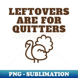 Leftovers are for Quitters Fun Thanksgiving Apparel - Exclusive PNG Sublimation Download - Create with Confidence