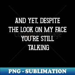 And Yet Despite The Look On My Face Youre Still Talking - Special Edition Sublimation PNG File - Add a Festive Touch to Every Day