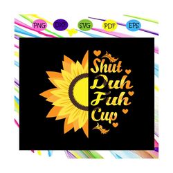 Shut duh fuh cup svg, sunflower svg, sunflower print, sunflower shirt, sunflower gift, flower svg, roses svg, sunflower