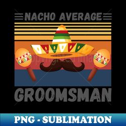 Nacho Average Groomsman Funny Bachelor Grooms Team Party - Retro PNG Sublimation Digital Download - Unleash Your Inner Rebellion