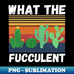 What The Fucculent Funny Plant Lover Cute Cactus - Artistic Sublimation Digital File - Capture Imagination with Every Detail