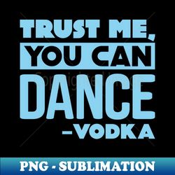 trust me you can dance - vodka - png transparent sublimation design - perfect for sublimation mastery