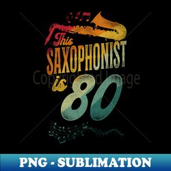 This Saxophonist Is 80 Saxophone Design Saxophonists 80th Birthday - Premium PNG Sublimation File - Vibrant and Eye-Catching Typography