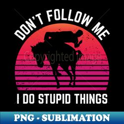 Dont Follow Me I Do Stupid Things Rodeo Sport - Special Edition Sublimation PNG File - Perfect for Sublimation Art