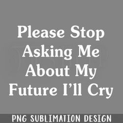lease Stop Asking Me About My Future Ill Cry PNG Download