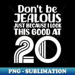Dont Be Jealous Just Because I look This Good At 20 - Special Edition Sublimation PNG File - Fashionable and Fearless