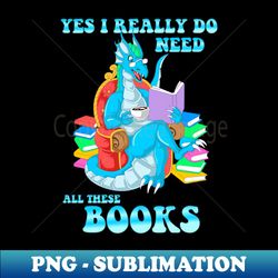 Yes I Really Do Need All These Books - Decorative Sublimation PNG File - Stunning Sublimation Graphics