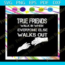 True friends walk in when everyone else walks out, gift for friend, best friend gift, friends, friends svg, best friend,