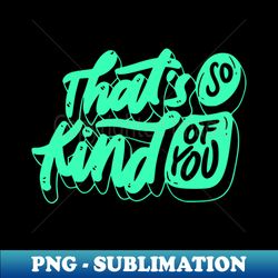 Thats so kind of you - PNG Transparent Sublimation File - Fashionable and Fearless