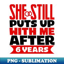 She Still Puts Up With Me After Six Years - Instant Sublimation Digital Download - Unleash Your Inner Rebellion