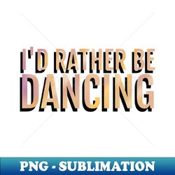 Id RATHER be dancing - High-Quality PNG Sublimation Download - Spice Up Your Sublimation Projects