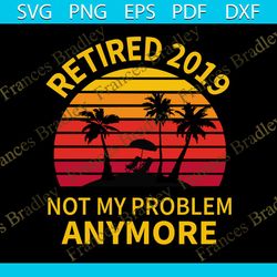 Retired 2019 Not My Problem Anymore, Trending Svg, Trending Now, Trending, Retired 2019 Shirt, Funny Retirement Gifts, R