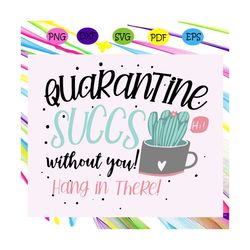 Quarantine succs without you svg, hang in there, quarantine svg, social distancing svg, succulent svg, succulent gift, s