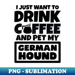I just want to drink coffee and pet my German Hound - Stylish Sublimation Digital Download - Add a Festive Touch to Every Day