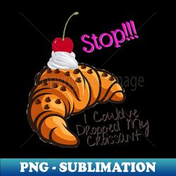 Stop I Couldve Dropped My Croissant - PNG Transparent Sublimation File - Create with Confidence