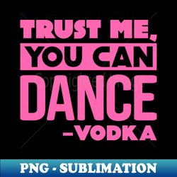 trust me you can dance - vodka - modern sublimation png file - enhance your apparel with stunning detail