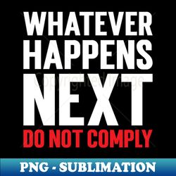 whatever happens next do not comply - png transparent digital download file for sublimation - instantly transform your sublimation projects