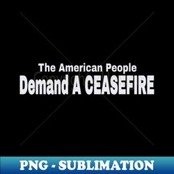 The American People DEMAND A CEASEFIRE - Front - Exclusive Sublimation Digital File - Fashionable and Fearless