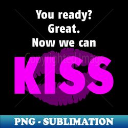 You ready Great Now we can KISS - PNG Transparent Digital Download File for Sublimation - Spice Up Your Sublimation Projects