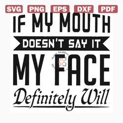 If my mouth doesnt say it my face definitely will svg, mouth and face svg, face svg, face shirt, face gift, funny svg, f