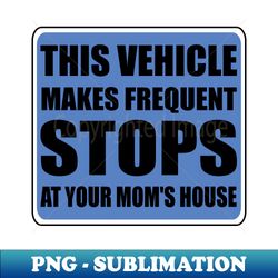 This Vehicle Makes Sudden Stops at Your Moms - PNG Transparent Sublimation Design - Add a Festive Touch to Every Day