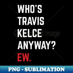Whos Travis Kelce Anyway Ew v5 - PNG Transparent Digital Download File for Sublimation - Unleash Your Creativity
