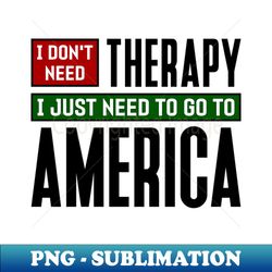 I dont need therapy I just need to go to America - Trendy Sublimation Digital Download - Perfect for Creative Projects