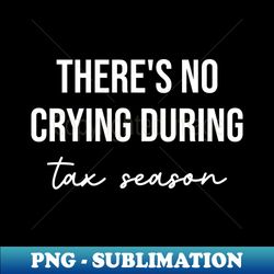 theres no crying during tax season funny tax season - exclusive png sublimation download - perfect for personalization