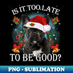 Santa Black French Bulldog Christmas Is It Too Late To Be Good - Creative Sublimation PNG Download - Stunning Sublimation Graphics