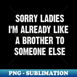 Sorry Ladies Im Already Like A Brother To Someone Else - Premium PNG Sublimation File - Instantly Transform Your Sublimation Projects
