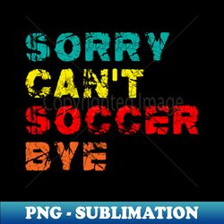 Sorry Cant soccer Bye - Exclusive Sublimation Digital File - Unlock Vibrant Sublimation Designs