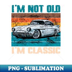 Im not old Im classic - High-Quality PNG Sublimation Download - Bold & Eye-catching