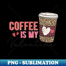 Coffee is my valentine - High-Resolution PNG Sublimation File - Stunning Sublimation Graphics