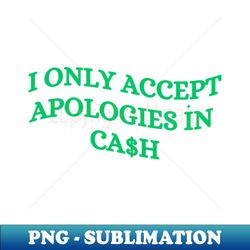 I Only Accept Apologies In Cash - Modern Sublimation PNG File - Capture Imagination with Every Detail