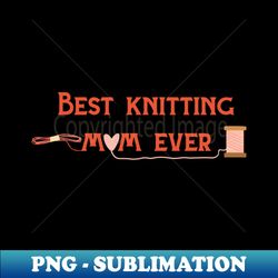 Best Knitting Mom Ever - PNG Transparent Digital Download File for Sublimation - Bring Your Designs to Life