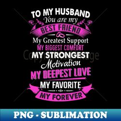 To My Husband You Are My Best Friend My Greatest Support My Biggest Comfort My Strongest Motivation My Deepest Love My Favorite My Forever - Instant PNG Sublimation Download - Revolutionize Your Designs