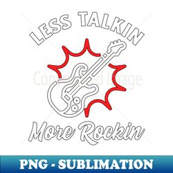 Guitar Player or Band Member Less Talkin More Rockin Rock and Roll - Premium PNG Sublimation File - Unleash Your Creativity