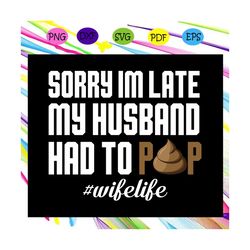 Sorry Im late my husband had to pop, husband svg, husband gift, husband shirt, love husband, best husband ever, gift for