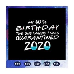 My 60th Birthday The One Where I Was Quarantined 2020 Svg, 60th birthday svg, 60th birthday anniversary svg, 60th birthd