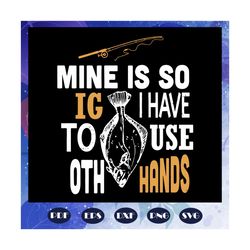 Mine is so BIG I have to use both hands svg, fishing svg, funny fishing, fishing gift svg, gifts for men, gift for dad,