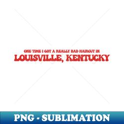 One time I got a really bad haircut in Louisville Kentucky - Premium PNG Sublimation File - Vibrant and Eye-Catching Typography