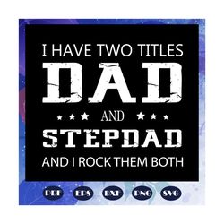 I have two titles dad and stepdad and i rock them both, daddy svg, fathers day gift, gift for papa, fathers day lover, f