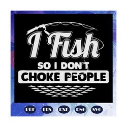 I fish so i do not choke people svg, fishing svg, fishing gift svg, funny fishing svg, fishing lover svg, fishing rod sv