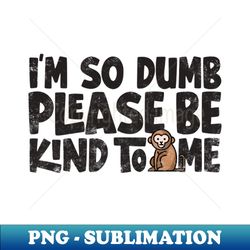 Im so dumb please be kind to me - Exclusive Sublimation Digital File - Stunning Sublimation Graphics