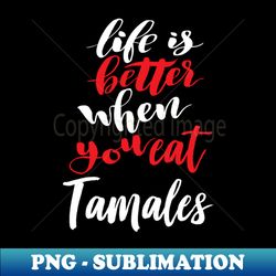 Life Is Better When You Eat Tamales - Trendy Sublimation Digital Download - Perfect for Personalization
