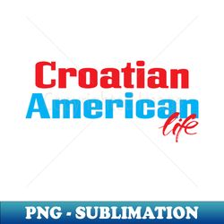 Croatian American Life - Aesthetic Sublimation Digital File - Stunning Sublimation Graphics