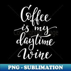 Coffee Is My Daytime Wine - Signature Sublimation PNG File - Unlock Vibrant Sublimation Designs