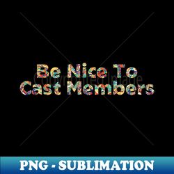 Be Nice To Cast Members - Artistic Sublimation Digital File - Unleash Your Inner Rebellion