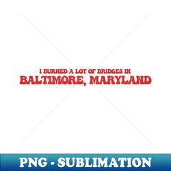 I burned a lot of bridges in Baltimore Maryland - Decorative Sublimation PNG File - Unleash Your Creativity