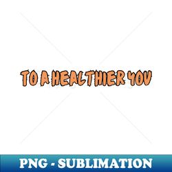To a healthier you - Premium Sublimation Digital Download - Bold & Eye-catching